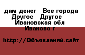 дам денег - Все города Другое » Другое   . Ивановская обл.,Иваново г.